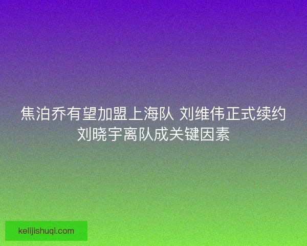 焦泊乔有望加盟上海队 刘维伟正式续约刘晓宇离队成关键因素