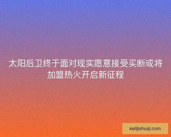 太阳后卫终于面对现实愿意接受买断或将加盟热火开启新征程